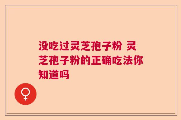 没吃过灵芝孢子粉 灵芝孢子粉的正确吃法你知道吗