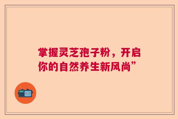 掌握灵芝孢子粉，开启你的自然养生新风尚”
