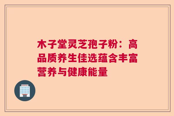 木子堂灵芝孢子粉：高品质养生佳选蕴含丰富营养与健康能量