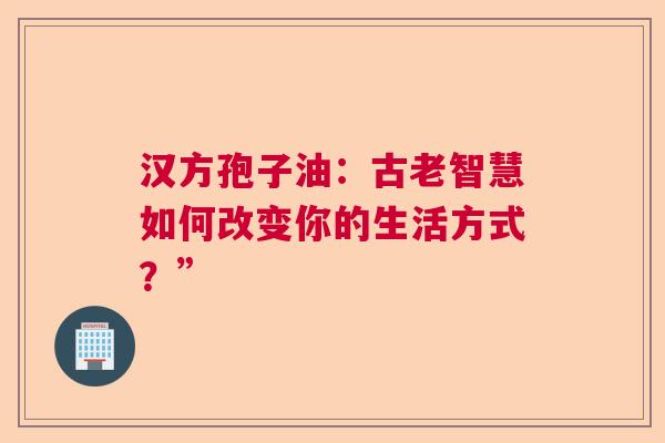 汉方孢子油：古老智慧如何改变你的生活方式？”