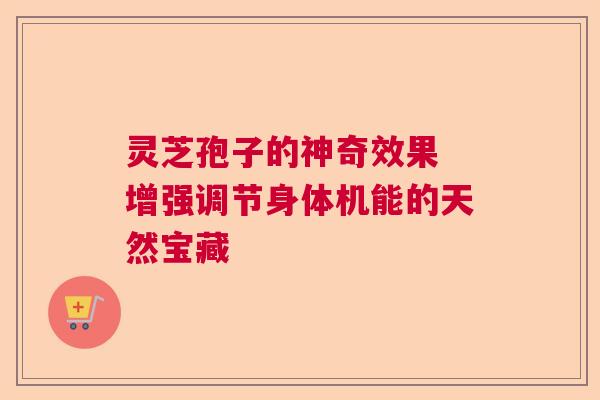 灵芝孢子的神奇效果 增强调节身体机能的天然宝藏