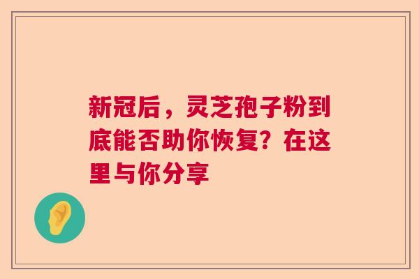 新冠后，灵芝孢子粉到底能否助你恢复？在这里与你分享