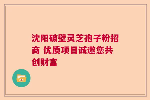 沈阳破壁灵芝孢子粉招商 优质项目诚邀您共创财富