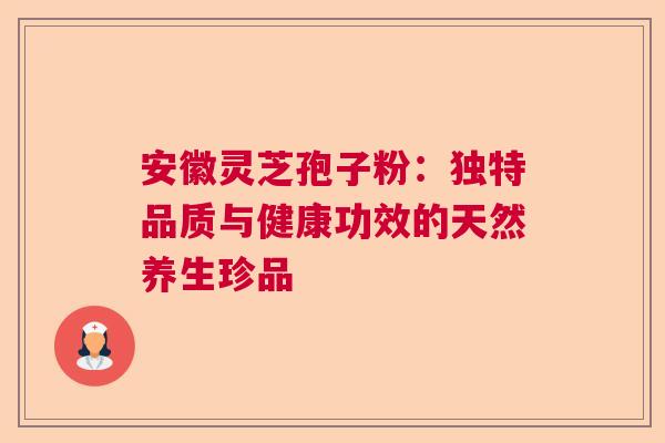 安徽灵芝孢子粉：独特品质与健康功效的天然养生珍品