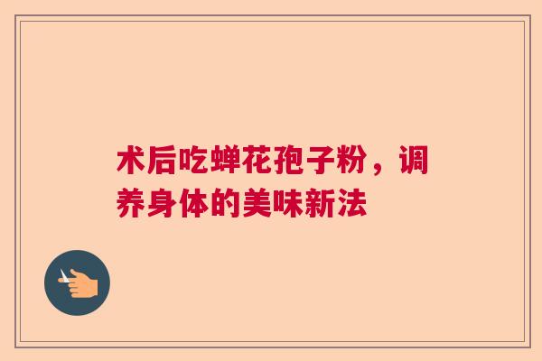 术后吃蝉花孢子粉，调养身体的美味新法