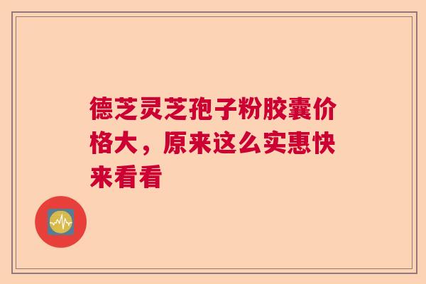 德芝灵芝孢子粉胶囊价格大，原来这么实惠快来看看