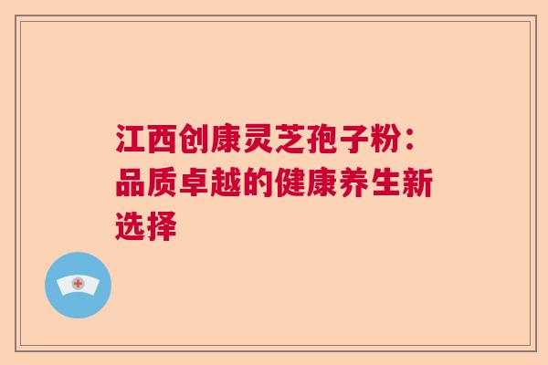 江西创康灵芝孢子粉：品质卓越的健康养生新选择