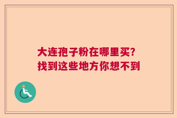 大连孢子粉在哪里买？找到这些地方你想不到