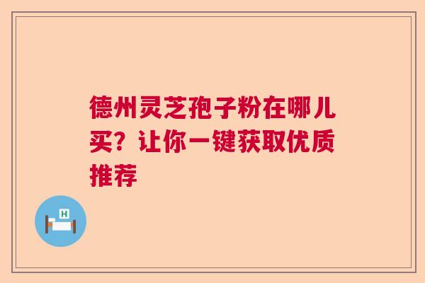 德州灵芝孢子粉在哪儿买？让你一键获取优质推荐