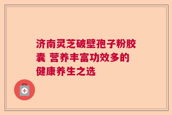 济南灵芝破壁孢子粉胶囊 营养丰富功效多的健康养生之选