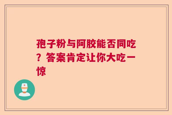 孢子粉与阿胶能否同吃？答案肯定让你大吃一惊