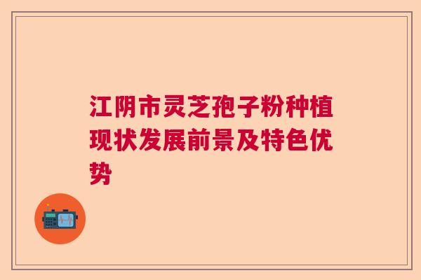 江阴市灵芝孢子粉种植现状发展前景及特色优势