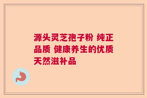 源头灵芝孢子粉 纯正品质 健康养生的优质天然滋补品