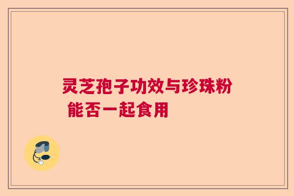 灵芝孢子功效与珍珠粉 能否一起食用