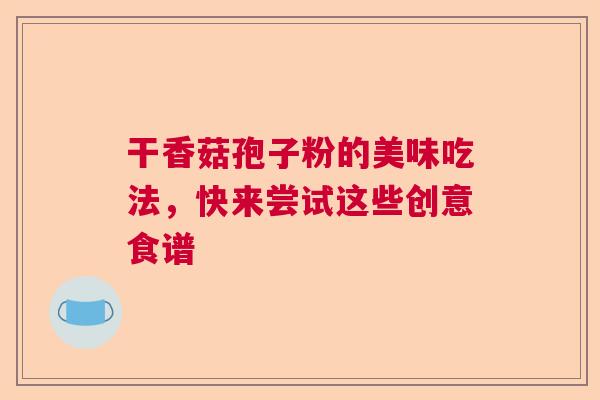 干香菇孢子粉的美味吃法，快来尝试这些创意食谱
