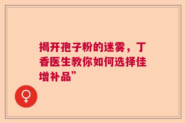 揭开孢子粉的迷雾，丁香医生教你如何选择佳增补品”