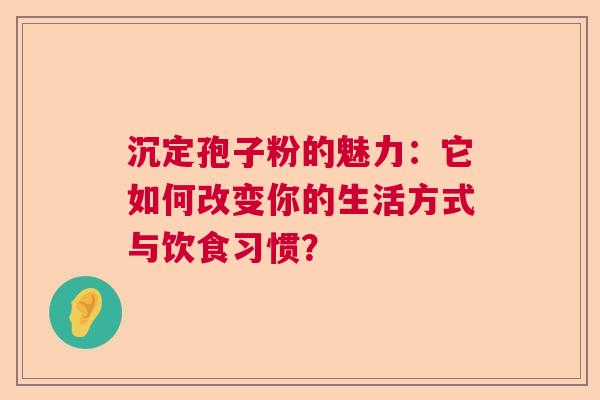 沉定孢子粉的魅力：它如何改变你的生活方式与饮食习惯？