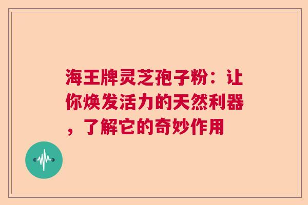 海王牌灵芝孢子粉：让你焕发活力的天然利器，了解它的奇妙作用