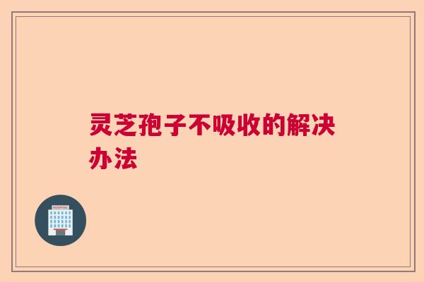灵芝孢子不吸收的解决办法