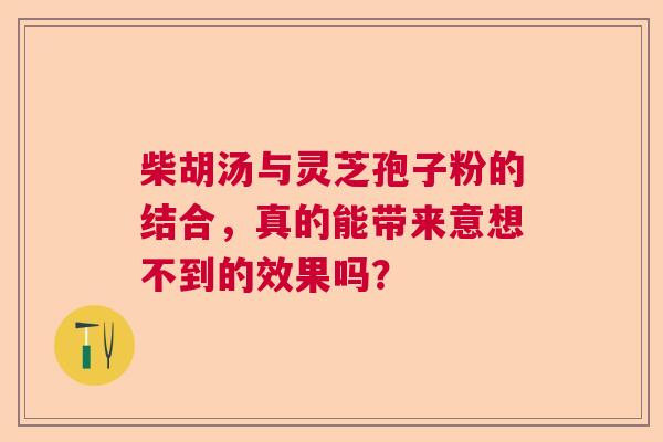 柴胡汤与灵芝孢子粉的结合，真的能带来意想不到的效果吗？