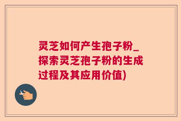 灵芝如何产生孢子粉_探索灵芝孢子粉的生成过程及其应用价值)