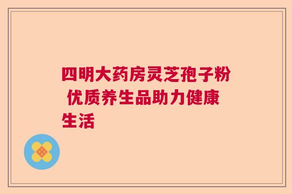 四明大药房灵芝孢子粉 优质养生品助力健康生活