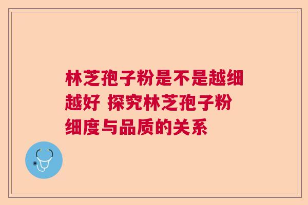 林芝孢子粉是不是越细越好 探究林芝孢子粉细度与品质的关系