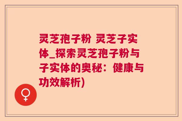 灵芝孢子粉 灵芝子实体_探索灵芝孢子粉与子实体的奥秘：健康与功效解析)