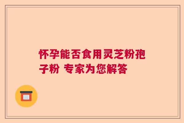 怀孕能否食用灵芝粉孢子粉 专家为您解答