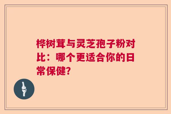 桦树茸与灵芝孢子粉对比：哪个更适合你的日常保健？