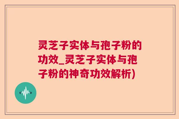 灵芝子实体与孢子粉的功效_灵芝子实体与孢子粉的神奇功效解析)