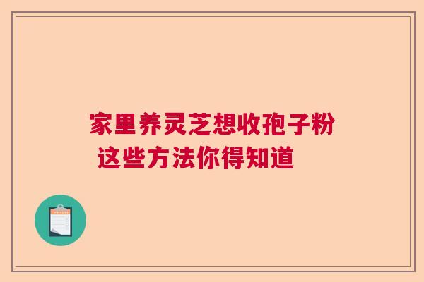 家里养灵芝想收孢子粉 这些方法你得知道