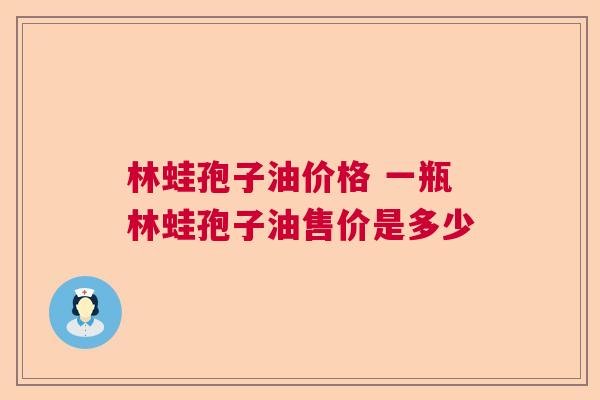 林蛙孢子油价格 一瓶林蛙孢子油售价是多少