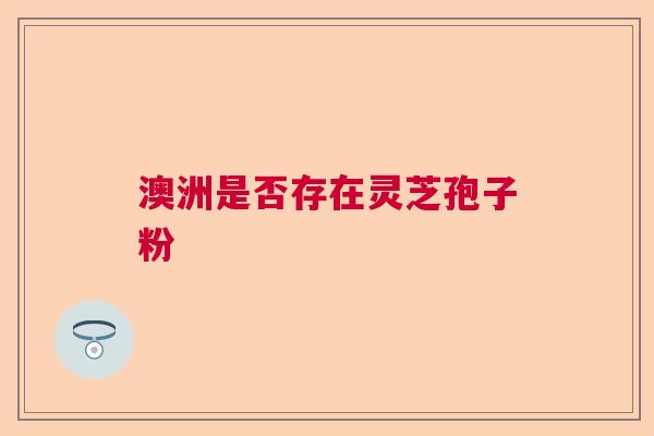 澳洲是否存在灵芝孢子粉