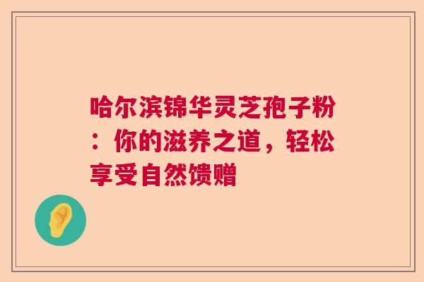 哈尔滨锦华灵芝孢子粉：你的滋养之道，轻松享受自然馈赠