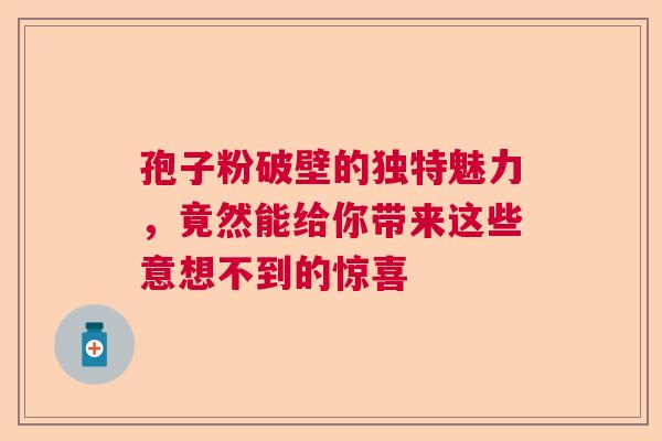 孢子粉破壁的独特魅力，竟然能给你带来这些意想不到的惊喜