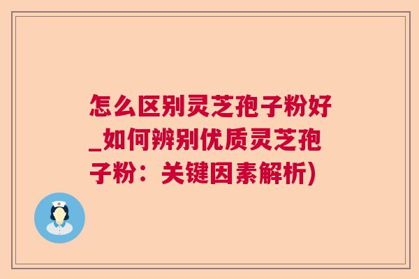 怎么区别灵芝孢子粉好_如何辨别优质灵芝孢子粉：关键因素解析)