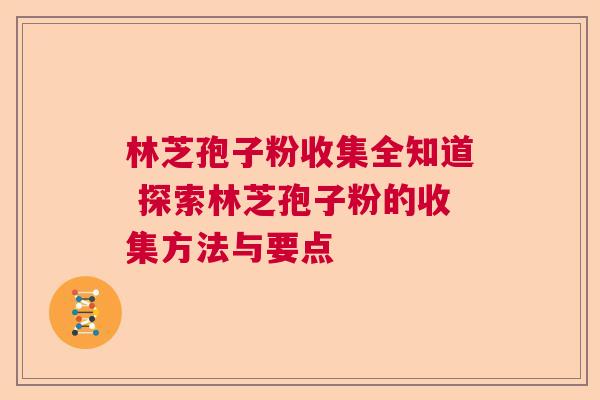 林芝孢子粉收集全知道 探索林芝孢子粉的收集方法与要点
