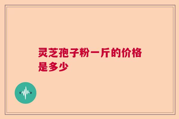 灵芝孢子粉一斤的价格是多少
