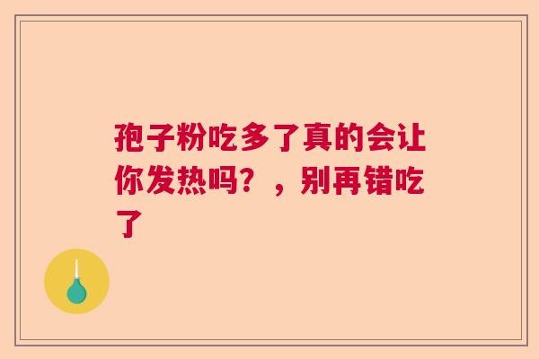 孢子粉吃多了真的会让你发热吗？，别再错吃了