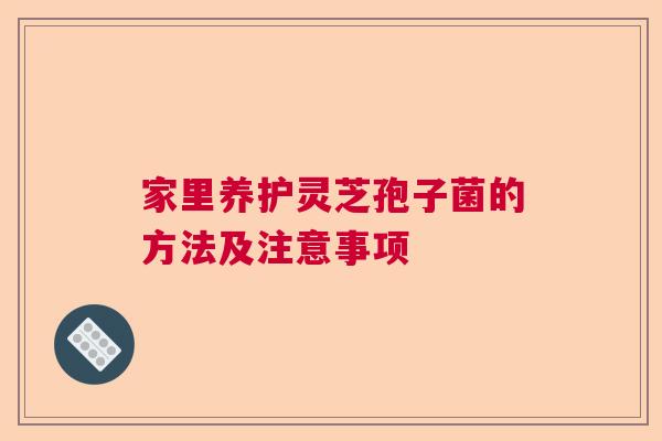 家里养护灵芝孢子菌的方法及注意事项