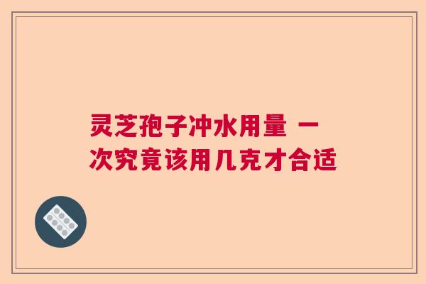 灵芝孢子冲水用量 一次究竟该用几克才合适