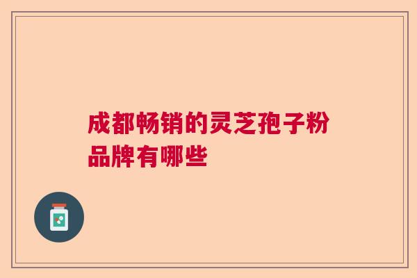 成都畅销的灵芝孢子粉品牌有哪些