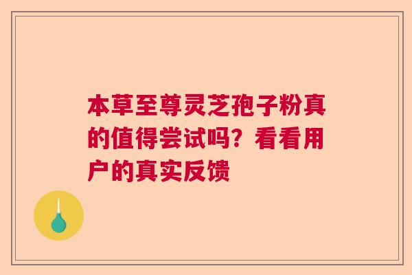 本草至尊灵芝孢子粉真的值得尝试吗？看看用户的真实反馈