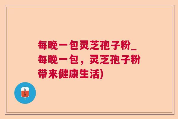 每晚一包灵芝孢子粉_每晚一包，灵芝孢子粉带来健康生活)