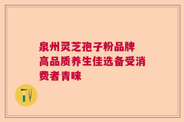 泉州灵芝孢子粉品牌 高品质养生佳选备受消费者青睐