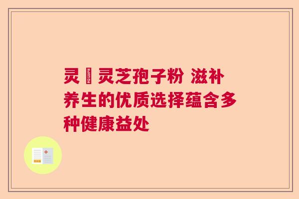 灵垚灵芝孢子粉 滋补养生的优质选择蕴含多种健康益处
