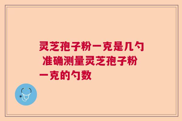 灵芝孢子粉一克是几勺 准确测量灵芝孢子粉一克的勺数