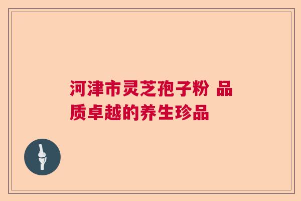 河津市灵芝孢子粉 品质卓越的养生珍品