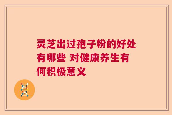 灵芝出过孢子粉的好处有哪些 对健康养生有何积极意义